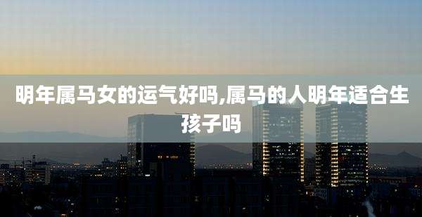 明年属马女的运气好吗,属马的人明年适合生孩子吗