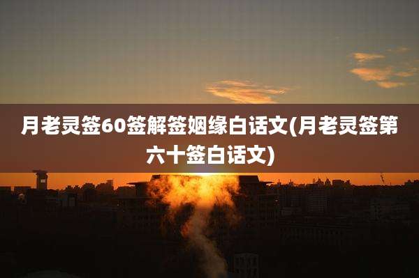 月老灵签60签解签姻缘白话文(月老灵签第六十签白话文)