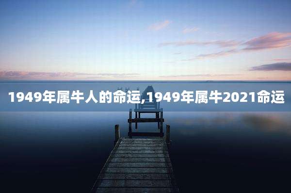 1949年属牛人的命运,1949年属牛2021命运