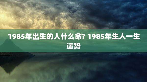 1985年出生的人什么命? 1985年生人一生运势