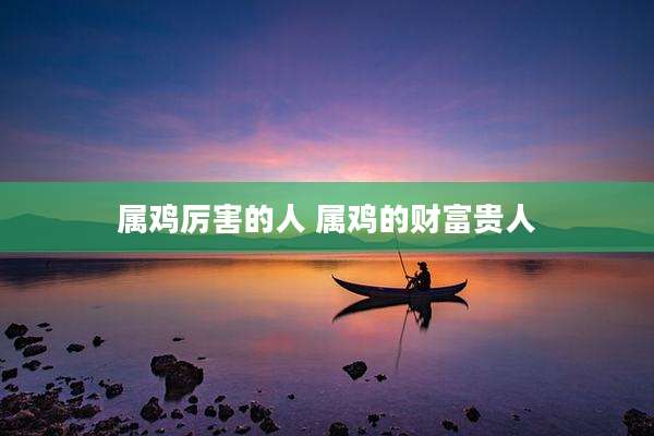 属鸡厉害的人 属鸡的财富贵人