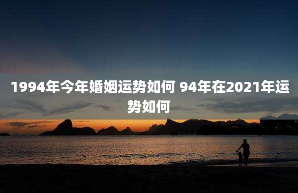 1994年今年婚姻运势如何 94年在2021年运势如何