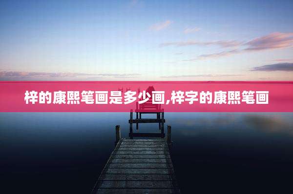 梓的康熙笔画是多少画,梓字的康熙笔画