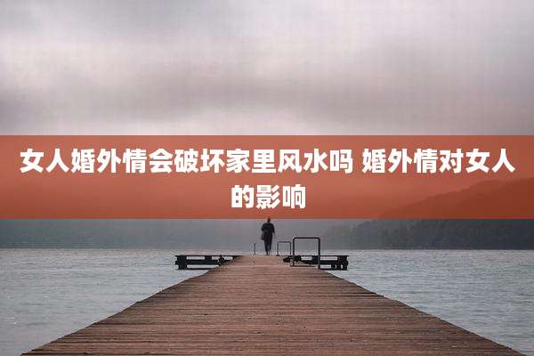 女人婚外情会破坏家里风水吗 婚外情对女人的影响