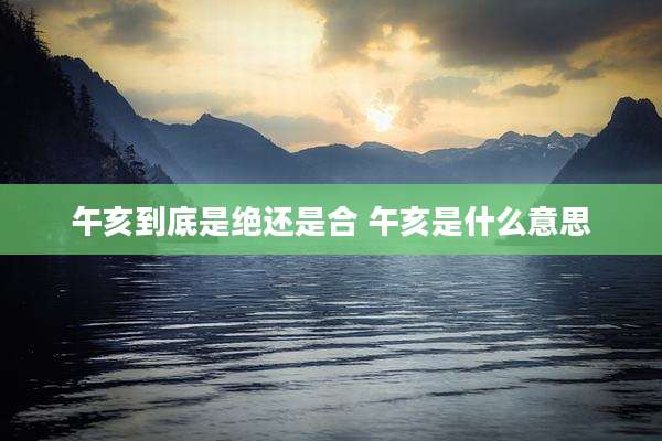 午亥到底是绝还是合 午亥是什么意思