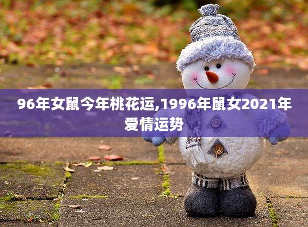 96年女鼠今年桃花运,1996年鼠女2021年爱情运势