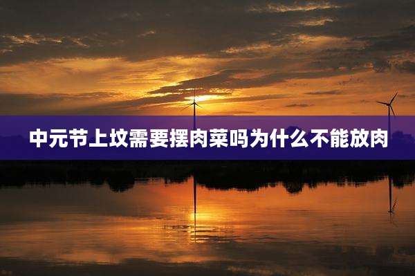 中元节上坟需要摆肉菜吗为什么不能放肉