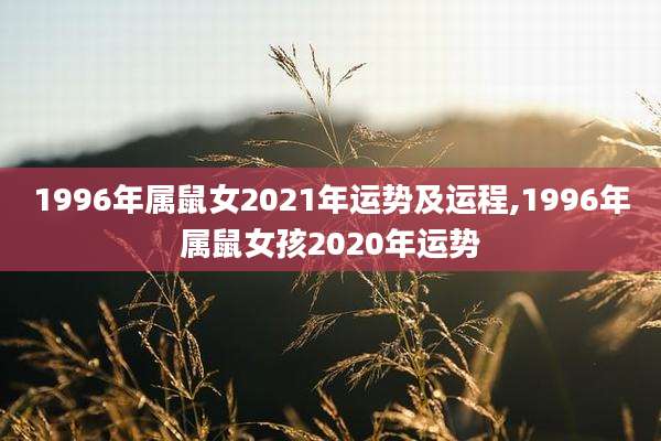 1996年属鼠女2021年运势及运程,1996年属鼠女孩2020年运势