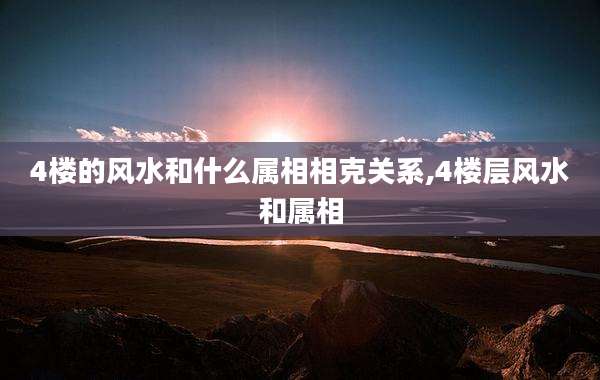 4楼的风水和什么属相相克关系,4楼层风水和属相