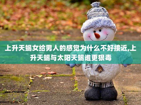 上升天蝎女给男人的感觉为什么不好接近,上升天蝎与太阳天蝎谁更狠毒