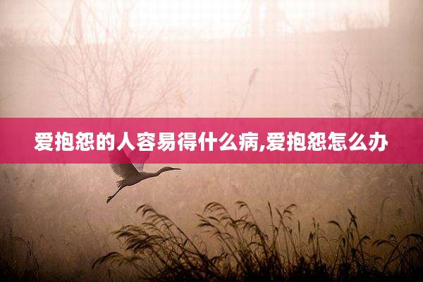 爱抱怨的人容易得什么病,爱抱怨怎么办