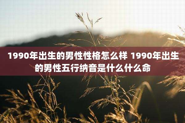 1990年出生的男性性格怎么样 1990年出生的男性五行纳音是什么什么命