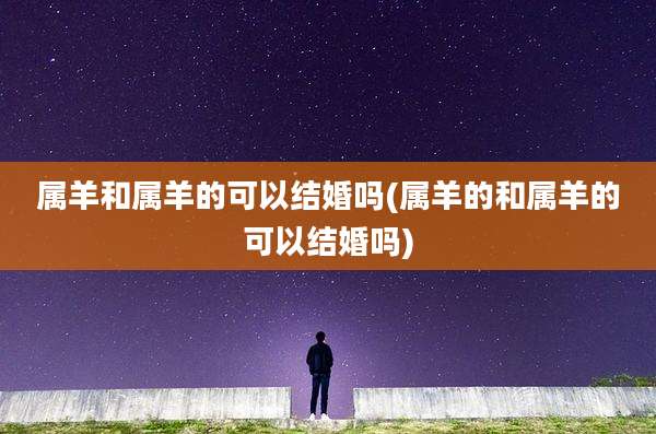 属羊和属羊的可以结婚吗(属羊的和属羊的可以结婚吗)