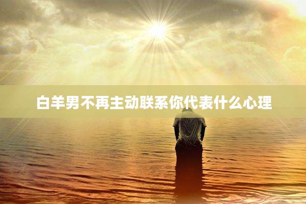 白羊男不再主动联系你代表什么心理