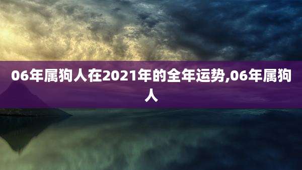 06年属狗人在2021年的全年运势,06年属狗人