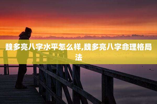 魏多亮八字水平怎么样,魏多亮八字命理格局法