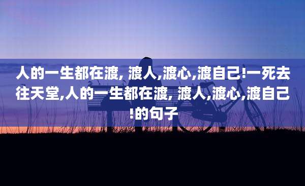 人的一生都在渡, 渡人,渡心,渡自己!一死去往天堂,人的一生都在渡, 渡人,渡心,渡自己!的句子