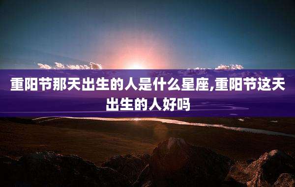 重阳节那天出生的人是什么星座,重阳节这天出生的人好吗