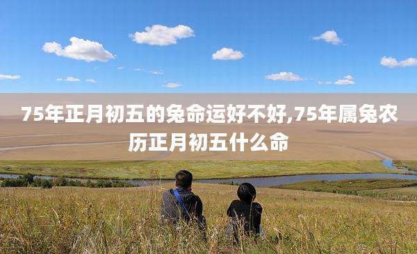 75年正月初五的兔命运好不好,75年属兔农历正月初五什么命