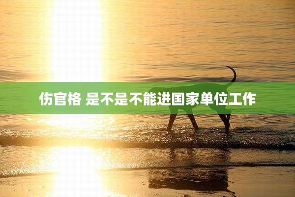 伤官格 是不是不能进国家单位工作