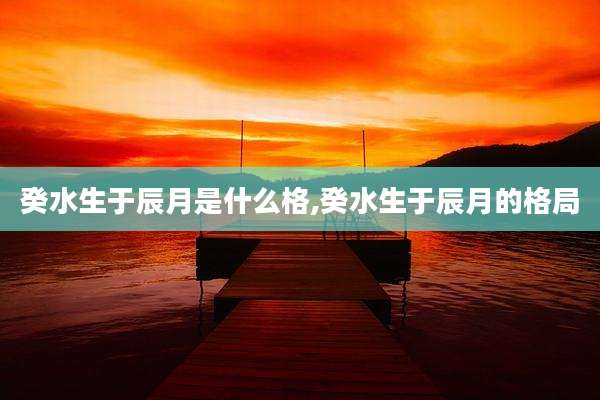 癸水生于辰月是什么格,癸水生于辰月的格局
