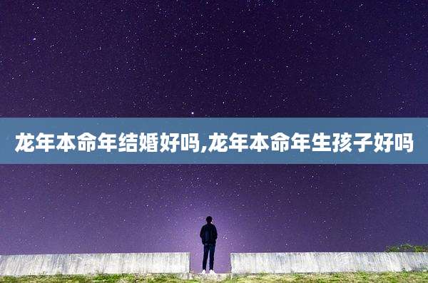 龙年本命年结婚好吗,龙年本命年生孩子好吗