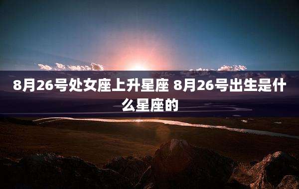 8月26号处女座上升星座 8月26号出生是什么星座的