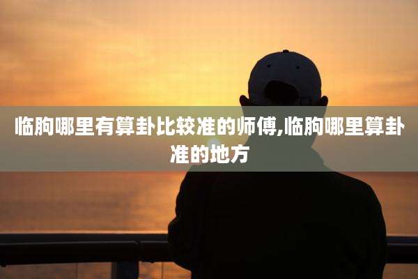临朐哪里有算卦比较准的师傅,临朐哪里算卦准的地方