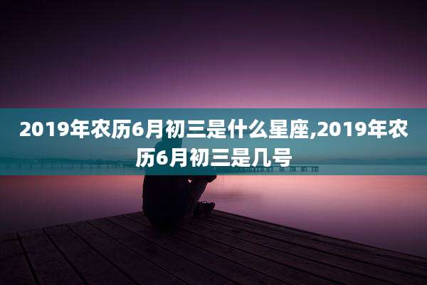 2019年农历6月初三是什么星座,2019年农历6月初三是几号