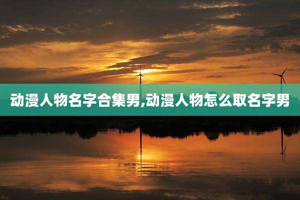 动漫人物名字合集男,动漫人物怎么取名字男