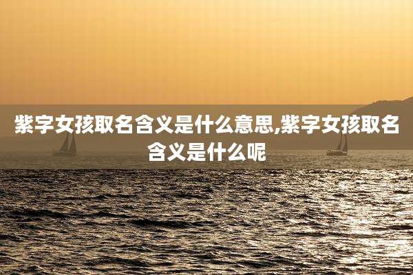 紫字女孩取名含义是什么意思,紫字女孩取名含义是什么呢