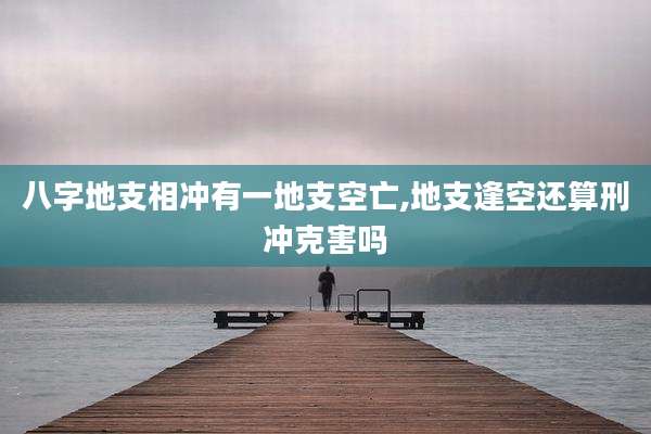 八字地支相冲有一地支空亡,地支逢空还算刑冲克害吗