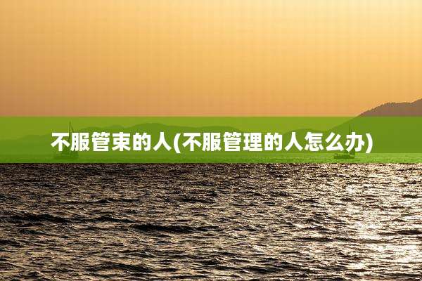 不服管束的人(不服管理的人怎么办)
