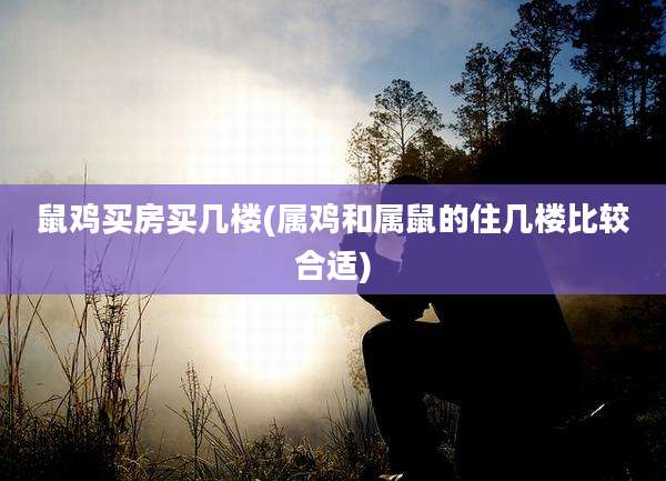 鼠鸡买房买几楼(属鸡和属鼠的住几楼比较合适)