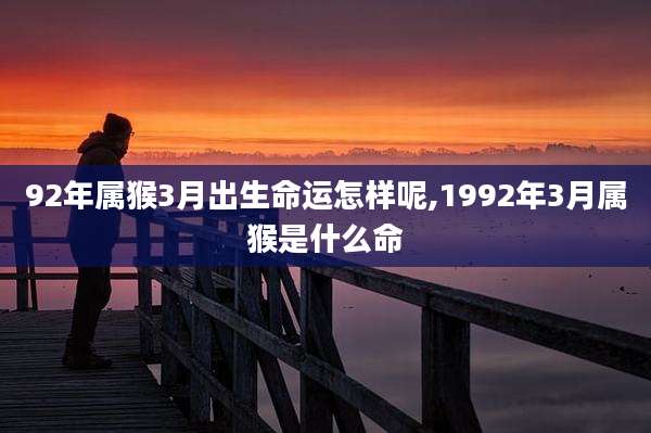 92年属猴3月出生命运怎样呢,1992年3月属猴是什么命