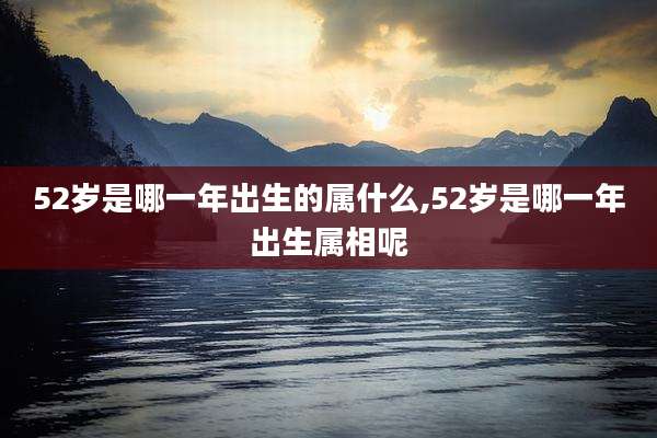 52岁是哪一年出生的属什么,52岁是哪一年出生属相呢