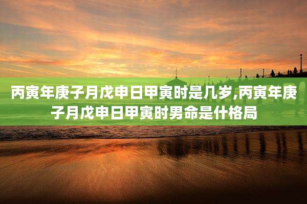 丙寅年庚子月戊申日甲寅时是几岁,丙寅年庚子月戊申日甲寅时男命是什格局