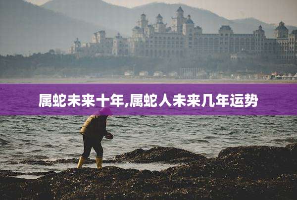属蛇未来十年,属蛇人未来几年运势