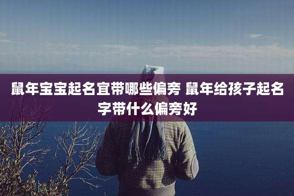 鼠年宝宝起名宜带哪些偏旁 鼠年给孩子起名字带什么偏旁好