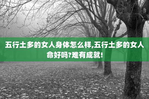 五行土多的女人身体怎么样,五行土多的女人命好吗?难有成就!
