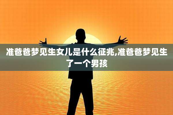 准爸爸梦见生女儿是什么征兆,准爸爸梦见生了一个男孩