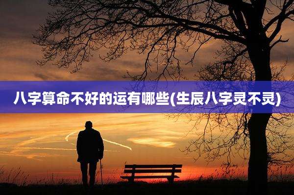 八字算命不好的运有哪些(生辰八字灵不灵)
