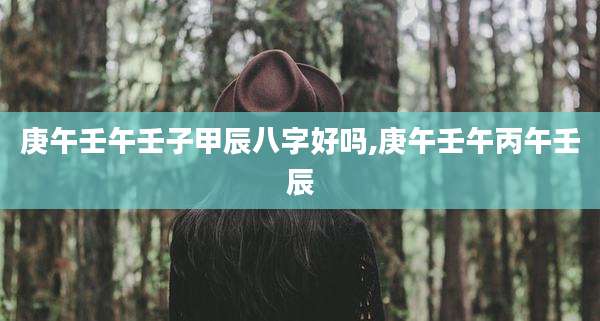 庚午壬午壬子甲辰八字好吗,庚午壬午丙午壬辰