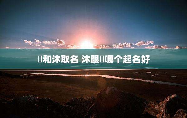 莯和沐取名 沐跟莯哪个起名好
