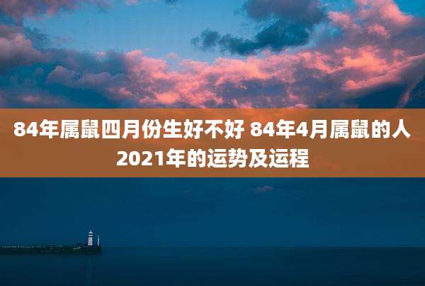 84年属鼠四月份生好不好 84年4月属鼠的人2021年的运势及运程