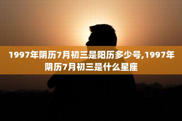 1997年阴历7月初三是阳历多少号,1997年阴历7月初三是什么星座