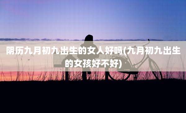 阴历九月初九出生的女人好吗(九月初九出生的女孩好不好)