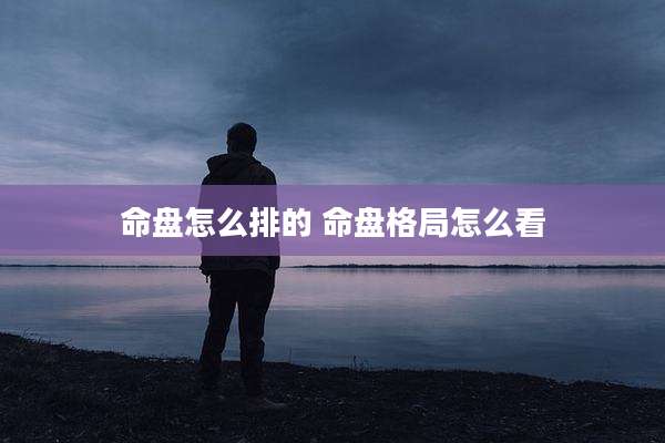 命盘怎么排的 命盘格局怎么看
