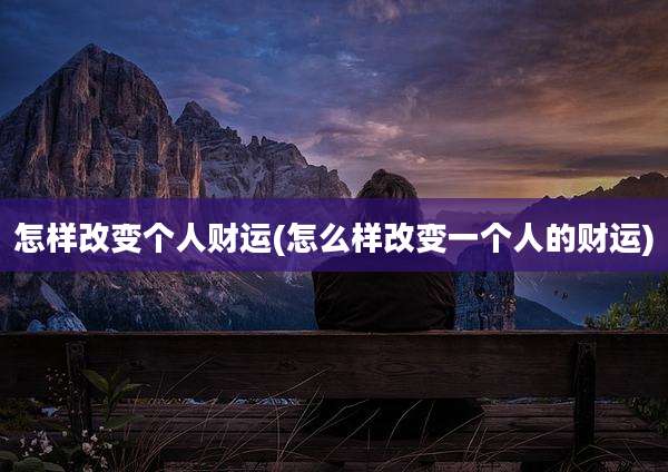 怎样改变个人财运(怎么样改变一个人的财运)