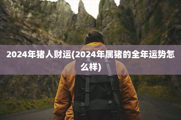 2024年猪人财运(2024年属猪的全年运势怎么样)